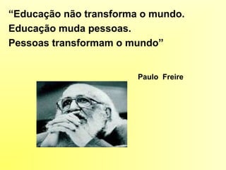 “Educação não transforma o mundo.
Educação muda pessoas.
Pessoas transformam o mundo”
Paulo Freire
 