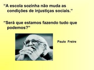 “A escola sozinha não muda as
condições de injustiças sociais.”
“Será que estamos fazendo tudo que
podemos?”
Paulo Freire
 