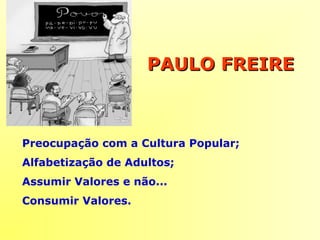 PAULO FREIREPAULO FREIRE
Preocupação com a Cultura Popular;
Alfabetização de Adultos;
Assumir Valores e não...
Consumir Valores.
 