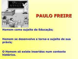 PAULO FREIREPAULO FREIRE
Homem como sujeito da Educação;
Homem se desenvolve e torna-e sujeito de sua
práxis;
O Homem só existe inseridos num contexto
histórico.
 