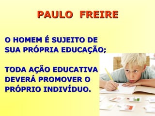 PAULO FREIREPAULO FREIRE
O HOMEM É SUJEITO DEO HOMEM É SUJEITO DE
SUA PRÓPRIA EDUCAÇÃO;SUA PRÓPRIA EDUCAÇÃO;
TODA AÇÃO EDUCATIVATODA AÇÃO EDUCATIVA
DEVERÁ PROMOVER ODEVERÁ PROMOVER O
PRÓPRIO INDIVÍDUO.PRÓPRIO INDIVÍDUO.
 