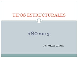 TIPOS ESTRUCTURALES 
AÑO 2013 
ING. RAFAEL COPPARI 
 