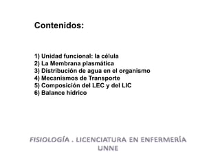 Contenidos:
1) Unidad funcional: la célula
2) La Membrana plasmática
3) Distribución de agua en el organismo
4) Mecanismos de Transporte
5) Composición del LEC y del LIC
6) Balance hídrico
 