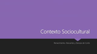 Contexto Sociocultural
Renacimiento, Descartes y Danzas de Corte
 