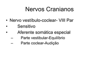 Nervos Cranianos Nervo vestíbulo-coclear- VIII Par 􀂄  Sensitivo 􀂄  Aferente somática especial 􀂄  Parte vestibular-Equilíbrio 􀂄  Parte coclear-Audição 