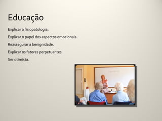 Educação
Explicar a fisiopatologia.
Explicar o papel dos aspectos emocionais.
Reassegurar a benignidade.
Explicar os fatores perpetuantes
Ser otimista.
 