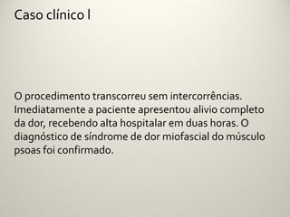 Caso clínico l




O procedimento transcorreu sem intercorrências.
Imediatamente a paciente apresentou alivio completo
da dor, recebendo alta hospitalar em duas horas. O
diagnóstico de síndrome de dor miofascial do músculo
psoas foi confirmado.
 