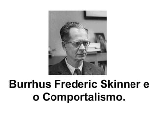 Burrhus Frederic Skinner e
o Comportalismo.
 