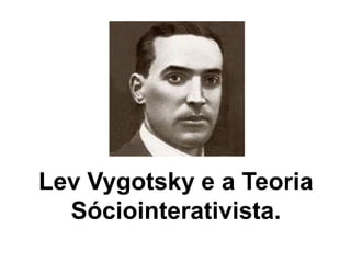 Lev Vygotsky e a Teoria
Sóciointerativista.
 