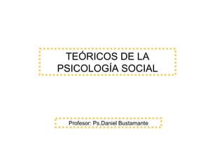 TEÓRICOS DE LA 
PSICOLOGÍA SOCIAL 
Profesor: Ps.Daniel Bustamante 
 