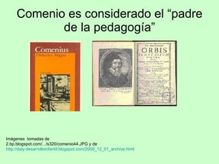 Comenio es considerado el “padre de la pedagogía” Imágenes  tomadas de  2.bp.blogspot.com/.../s320/comenio44.JPG y de  htt...