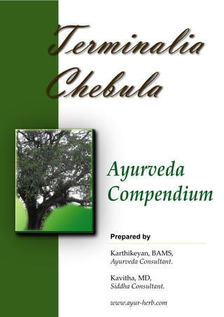 Terminalia
Chebula
    Ayurveda
    Compendium
    Prepared by

    Karthikeyan, BAMS,
    Ayurveda Consultant.

    Kavitha, MD,
    Siddha Consultant.

    www.ayur-herb.com
 