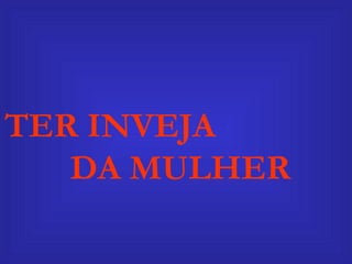 TER INVEJA  DA MULHER 