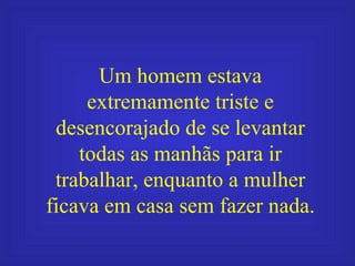 Um homem estava extremamente triste e desencorajado de se levantar todas as manhãs para ir trabalhar, enquanto a mulher fi...