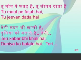 तू मौत पे फतह है , तू जीवन दाता है
Tu maut pe fatah hai,
Tu jeevan datta hai
तेर ी कबर भी खाली है ,
दु ि नया को बताते है .. तेर ी..
Teri kabar bhi khali hai,
Duniya ko batate hai.. Teri…
3/5

 