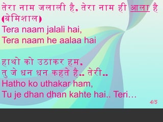 तेर ा नाम जलाली है , तेर ा नाम ही आला है
(बेि मशाल)
Tera naam jalali hai,
Tera naam he aalaa hai
हाथो को उठाकर हम,
तु जे धन धन कहते है .. तेर ी..
Hatho ko uthakar ham,
Tu je dhan dhan kahte hai.. Teri…

4/5

 
