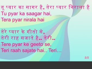 तू पयार का सागर है , तेर ा पयार िनराला है
Tu pyar ka saagar hai,
Tera pyar nirala hai
तेरे पयार के गीतो से,
तेर ी राह सजाते है .. तेर ी..
Tere pyar ke geeto se,
Teri raah sajate hai.. Teri…
5/5

 