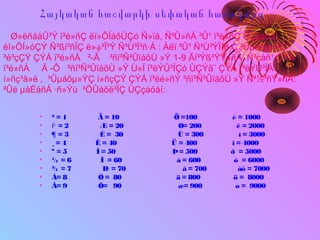 Հայկական հաշվարկի սեփական համակարգ
Ø»ëñáåÛ³Ý ï³é»ñÇ ëï»ÕÍáõÙÇó Ñ»ïá, Ñ³Û»ñÁ ³Û¹ ï³é»ñÇ ÙÇçáóáí
ëï»ÕÍ»óÇÝ Ñ³ßí³ñÏÇ ë»փ³Ï³Ý Ñ³Ù³Ï³ñ·Á : Àëï ³Û¹ Ñ³Ù³ÝÏ³ñ·Ç ³Ûµáõµ»ÝÇ
³é³çÇÝ ÇÝÁ ï³é»ñÁ ²-Â ³ñï³Ñ³ÛïáõÙ »Ý 1-9 Ãí³Ýß³ÝÝ»ñÁ, Ñ³çáñ¹ ÇÝÁ
ï³é»ñÁ Ä -Ô ³ñï³Ñ³ÛïáõÙ »Ý Ù»Ï ï³ëÝÛ³ÏÇó ÙÇÝã¨ ÇÝÁ ï³ëÝÛ³ÏÁ ¨,
í»ñç³å»ë , ³Ûµáõµ»ÝÇ í»ñçÇÝ ÇÝÁ ï³ëé»ñÝ ³ñï³Ñ³ÛïáõÙ »Ý Ñ³½³ñÝ»ñÁ:
²Ûë µáÉáñÁ ·ñ»Ýù ³ÕÛáõë³ÏÇ ÙÇçáóáí:
• ² = 1 Ä = 10 Ö =100 è = 1000
• = 2 Æ = 20 Ø= 200 ê = 2000Բ
• ¶ = 3 È = 30 Ú = 300 ì = 3000
• ¸ = 4 Ê = 40 Ü = 400 î = 4000
• º = 5 Ì = 50 Þ= 500 ð = 5000
• ¼ = 6 Î = 60 à = 600 ò = 6000
• ¾ = 7 Ð = 70 â = 700 àô = 7000
• À= 8 Ò = 80 ä = 800 ö = 8000
• Â= 9 Ô= 90 æ= 900 ø = 9000
 