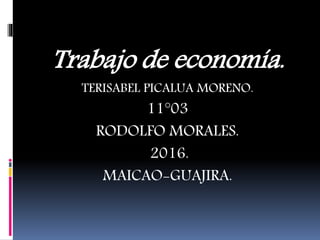 Trabajo de economía.
TERISABEL PICALUA MORENO.
11°03
RODOLFO MORALES.
2016.
MAICAO-GUAJIRA.
 