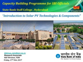 “Introduction to Solar PV Technologies & Components”
Friday, 17th Feb. 2017
Capacity Building Programme for SBI Officials
State Bank Staff College , Hyderabad
Abhinav.Jain@teri.res.in
Research Associate
E&F Division, TERI
 