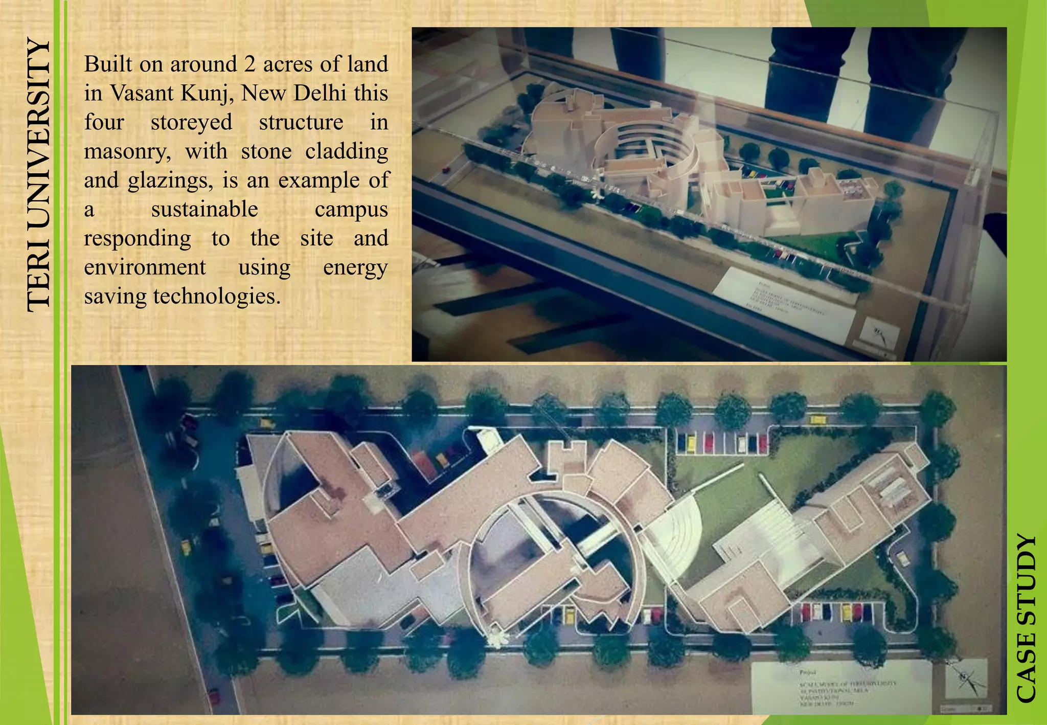TERIUNIVERSITY
CASESTUDY
Built on around 2 acres of land
in Vasant Kunj, New Delhi this
four storeyed structure in
masonry, with stone cladding
and glazings, is an example of
a sustainable campus
responding to the site and
environment using energy
saving technologies.
 