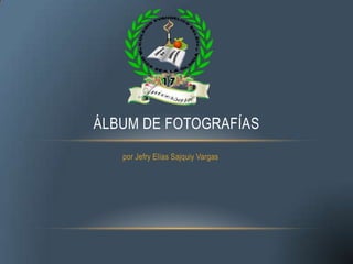 ÁLBUM DE FOTOGRAFÍAS
por Jefry Elías Sajquiy Vargas

 