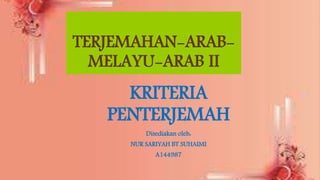 TERJEMAHAN-ARAB-
MELAYU-ARAB II
KRITERIA
PENTERJEMAH
Disediakan oleh:
NUR SARIYAH BT SUHAIMI
A144987
 