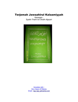 Terjemah Jawaahirul Kalaamiyyah
Karangan :
Syaikh Thahir bin Shalih Aljazairi
Kompilasi oleh :
Ibnu Hasan Al Malanjy
Email : lagi_lagi_jq@yahoo.com
 