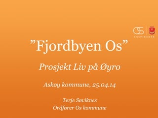 ”Fjordbyen Os”
Prosjekt Liv på Øyro
Askøy kommune, 25.04.14
Terje Søviknes
Ordfører Os kommune
 