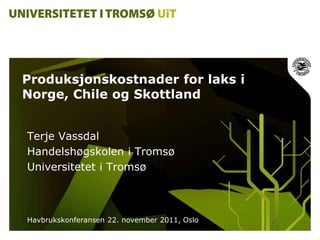 Produksjonskostnader for laks i
Norge, Chile og Skottland


Terje Vassdal
Handelshøgskolen i Tromsø
Universitetet i Tromsø



Havbrukskonferansen 22. november 2011, Oslo
 