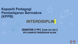 Kapasiti Pedagogi
Pembelajaran Bermakna
(KPPB)
SEMESTER 2 PPC (AMB OKT 2021)
IPG KAMPUS PENDIDIKAN ISLAM
INTERDISIPLIN
 