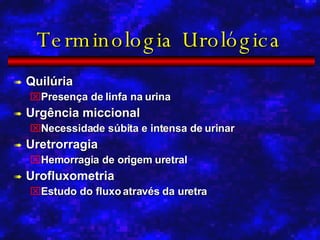 Terminologia Urológica Quilúria Presença de linfa na urina Urgência miccional Necessidade súbita e intensa de urinar Uretrorragia Hemorragia de origem uretral Urofluxometria Estudo do fluxo através da uretra 