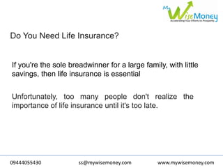 09444055430 www.mywisemoney.comss@mywisemoney.com
Do You Need Life Insurance?
If you're the sole breadwinner for a large family, with little
savings, then life insurance is essential
Unfortunately, too many people don't realize the
importance of life insurance until it's too late.
 