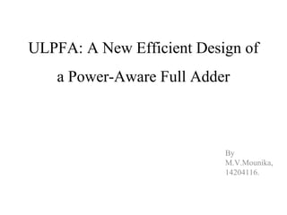 ULPFA: A New Efficient Design of
a Power-Aware Full Adder
By
M.V.Mounika,
14204116.
 