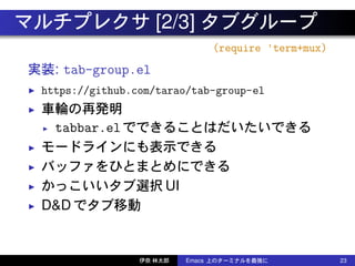 マルチプレクサ [2/3] タブグループ
(require ³term+mux)
実装: tab-group.el
◮ https://github.com/tarao/tab-group-el
◮ 車輪の再発明
◮ tabbar.elでできる...