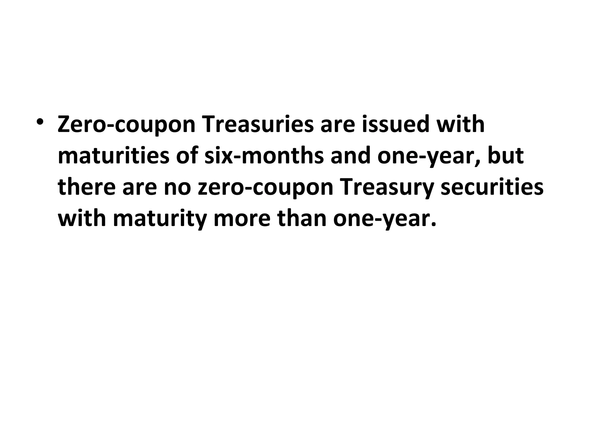 Zero-coupon Treasuries are issued with maturities of six-months and one-year, but there are no zero-coupon Treasury securities with maturity more than one-year.    
