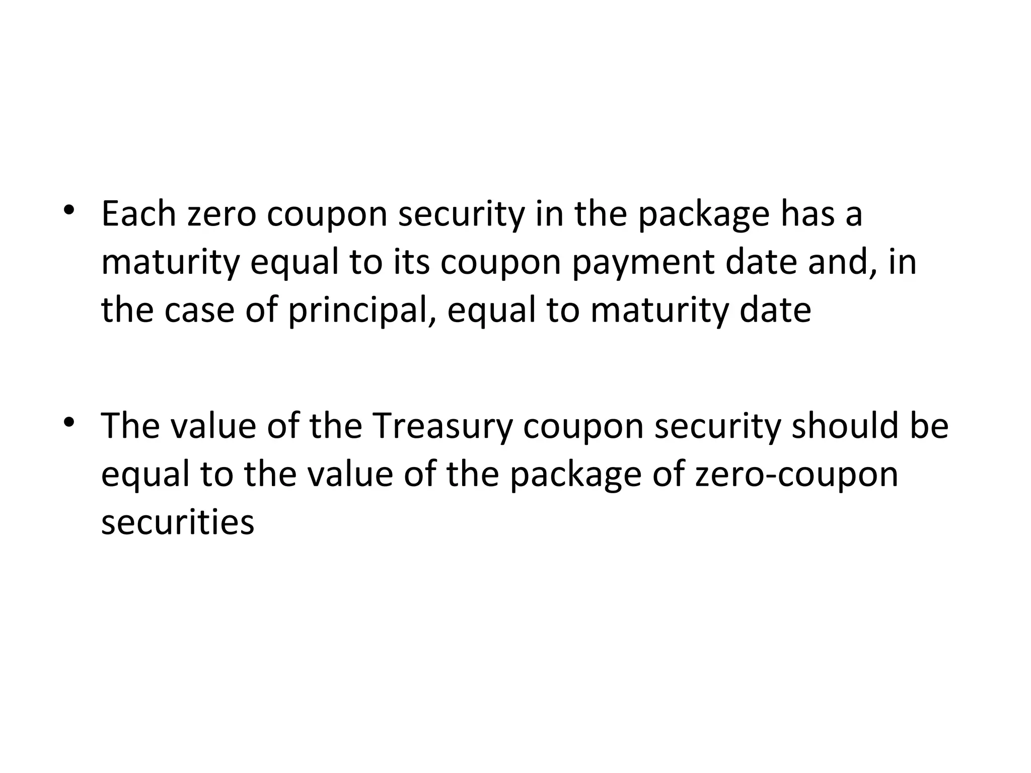 Each zero coupon security in the package has a maturity equal to its coupon payment date and, in the case of principal, equal to maturity date The value of the Treasury coupon security should be equal to the value of the package of zero-coupon securities 