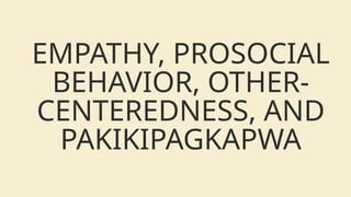 EMPATHY, PROSOCIAL
BEHAVIOR, OTHER-
CENTEREDNESS, AND
PAKIKIPAGKAPWA
 