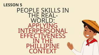 PEOPLE SKILLS IN
THE REAL-
WORLD:
APPLYING
INTERPERSONAL
EFFECTIVENESS
IN THE
PHILLIPINE
CONTEXT
LESSON 5
 