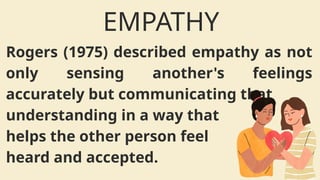 Rogers (1975) described empathy as not
only sensing another's feelings
accurately but communicating that
understanding in a way that
helps the other person feel
heard and accepted.
EMPATHY
 