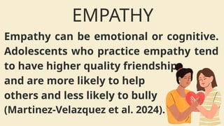 Empathy can be emotional or cognitive.
Adolescents who practice empathy tend
to have higher quality friendships
and are more likely to help
others and less likely to bully
(Martinez-Velazquez et al. 2024).
EMPATHY
 