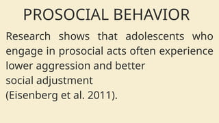 PROSOCIAL BEHAVIOR
Research shows that adolescents who
engage in prosocial acts often experience
lower aggression and better
social adjustment
(Eisenberg et al. 2011).
 