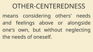 OTHER-CENTEREDNESS
means considering others' needs
and feelings above or alongside
one's own, but without neglecting
the needs of oneself.
 