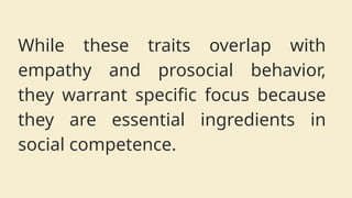 While these traits overlap with
empathy and prosocial behavior,
they warrant specific focus because
they are essential ingredients in
social competence.
 