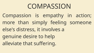Compassion is empathy in action;
more than simply feeling someone
else's distress, it involves a
genuine desire to help
alleviate that suffering.
COMPASSION
 