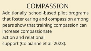 Additionally, school-based pilot programs
that foster caring and compassion among
peers show that training compassion can
increase compassionate
action and relational
support (Colaianne et al. 2023).
COMPASSION
 