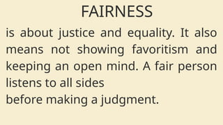 is about justice and equality. It also
means not showing favoritism and
keeping an open mind. A fair person
listens to all sides
before making a judgment.
FAIRNESS
 