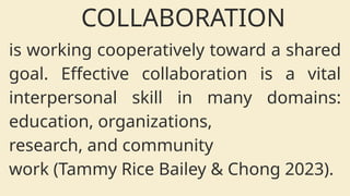 is working cooperatively toward a shared
goal. Effective collaboration is a vital
interpersonal skill in many domains:
education, organizations,
research, and community
work (Tammy Rice Bailey & Chong 2023).
COLLABORATION
 
