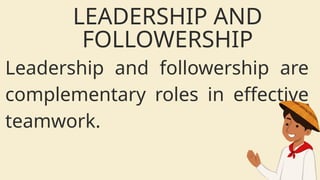 Leadership and followership are
complementary roles in effective
teamwork.
LEADERSHIP AND
FOLLOWERSHIP
 