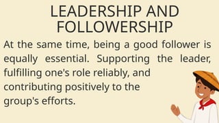 At the same time, being a good follower is
equally essential. Supporting the leader,
fulfilling one's role reliably, and
contributing positively to the
group's efforts.
LEADERSHIP AND
FOLLOWERSHIP
 